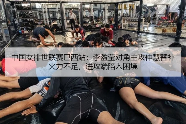 中国女排世联赛巴西站：李盈莹对角主攻仲慧替补火力不足，进攻端陷入困境